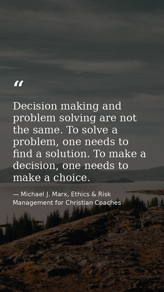 Decision making and problem solving are not the same. To solve a problem, one needs to find a solution. To make a decisi — Michael J. Marx, Ethics & Risk Management for Christian Coaches