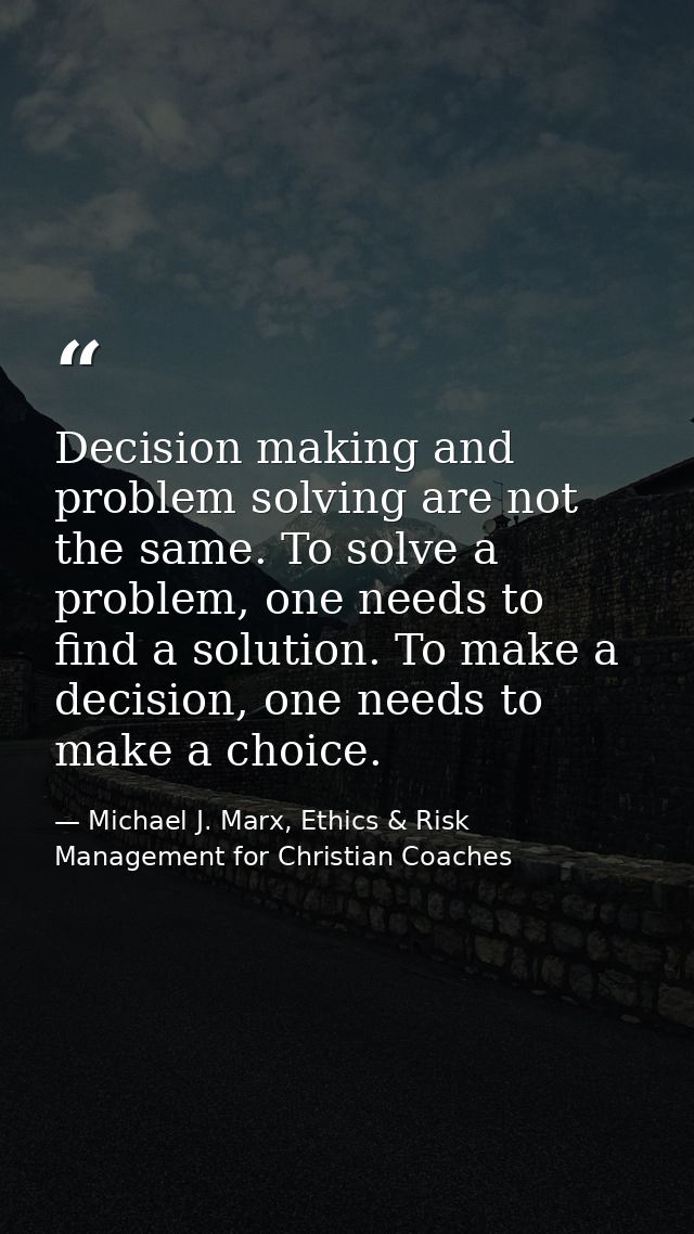 Decision making and problem solving are not the same. To solve a problem, one needs to find a solution. To make a decisi — Michael J. Marx, Ethics & Risk Management for Christian Coaches