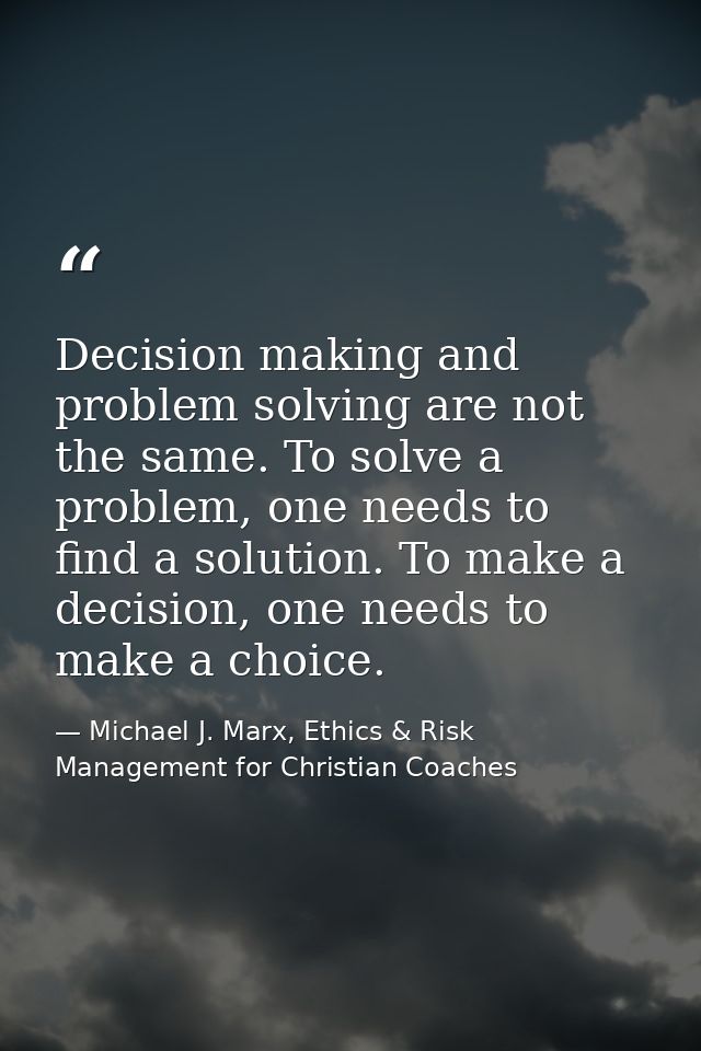 Decision making and problem solving are not the same. To solve a problem, one needs to find a solution. To make a decisi — Michael J. Marx, Ethics & Risk Management for Christian Coaches