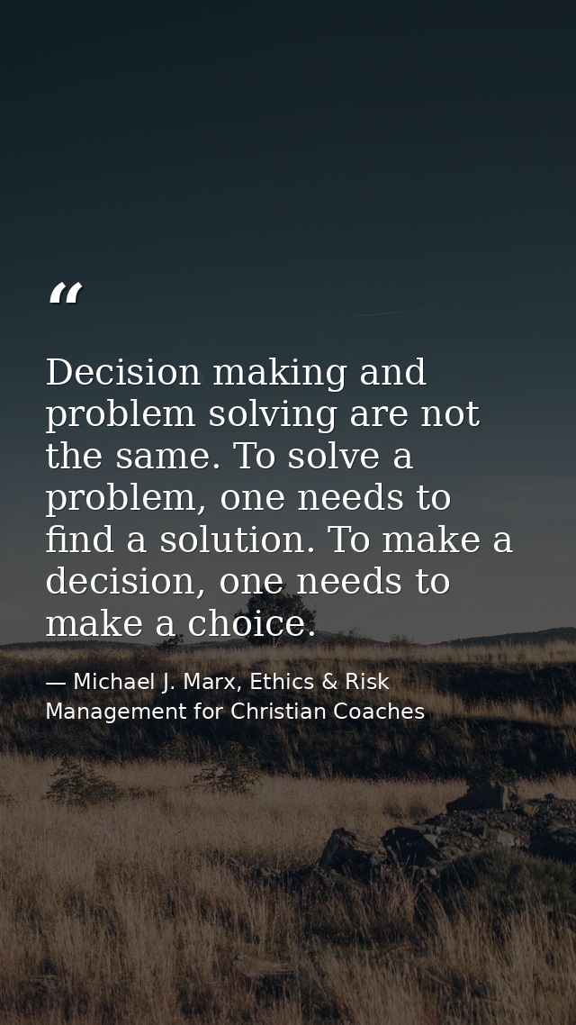 Decision making and problem solving are not the same. To solve a problem, one needs to find a solution. To make a decisi — Michael J. Marx, Ethics & Risk Management for Christian Coaches