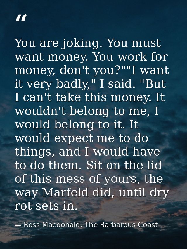 You are joking. You must want money. You work for money, don't you?""I want it very badly," I said. "But I can't take th — Ross Macdonald, The Barbarous Coast