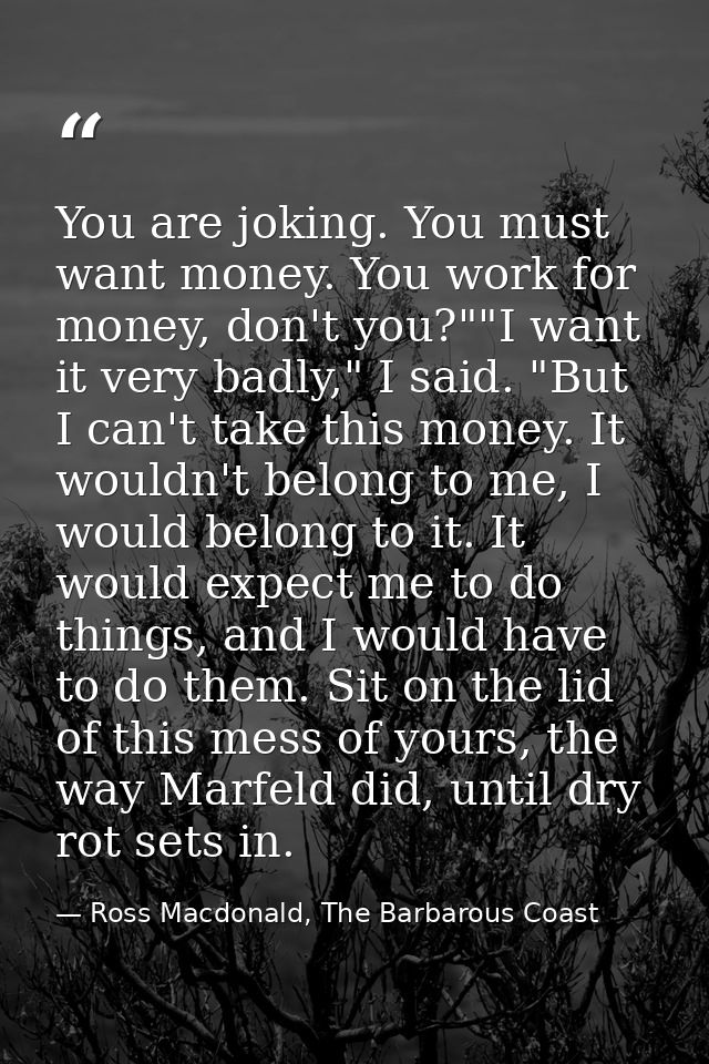 You are joking. You must want money. You work for money, don't you?""I want it very badly," I said. "But I can't take th — Ross Macdonald, The Barbarous Coast