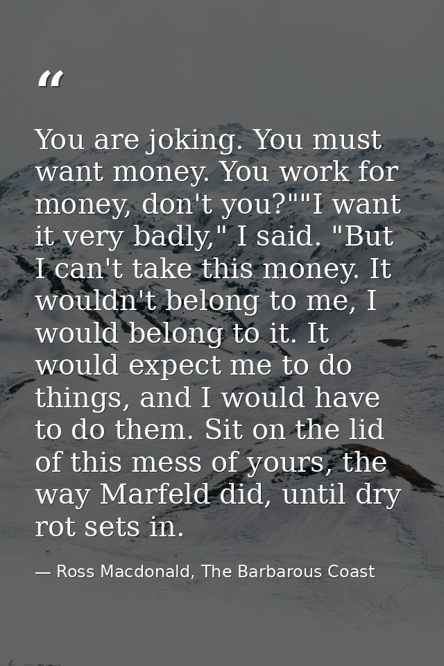 You are joking. You must want money. You work for money, don't you?""I want it very badly," I said. "But I can't take th — Ross Macdonald, The Barbarous Coast