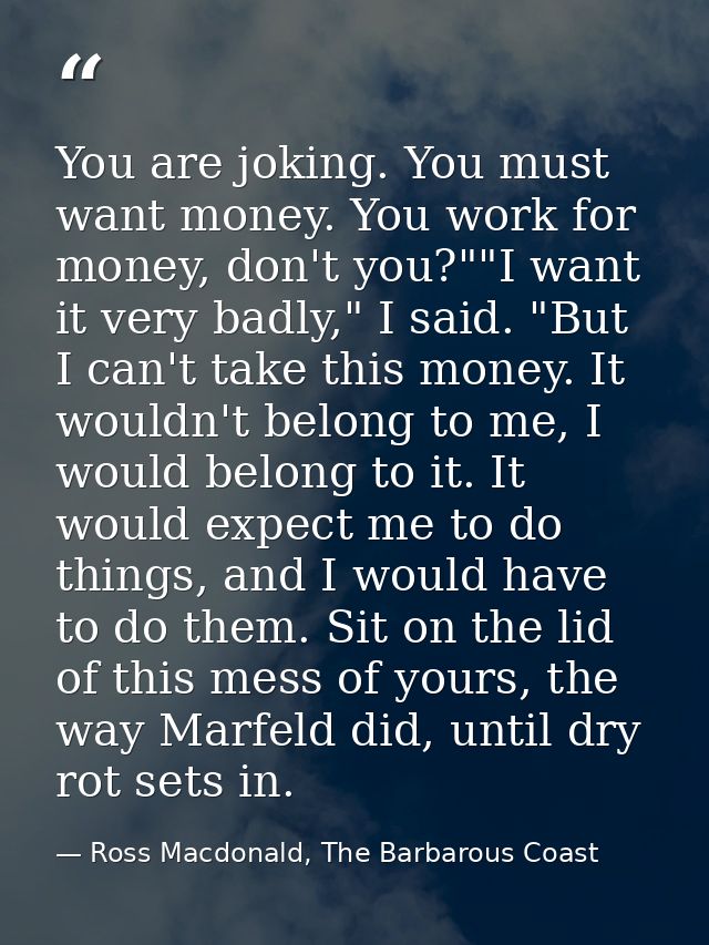 You are joking. You must want money. You work for money, don't you?""I want it very badly," I said. "But I can't take th — Ross Macdonald, The Barbarous Coast
