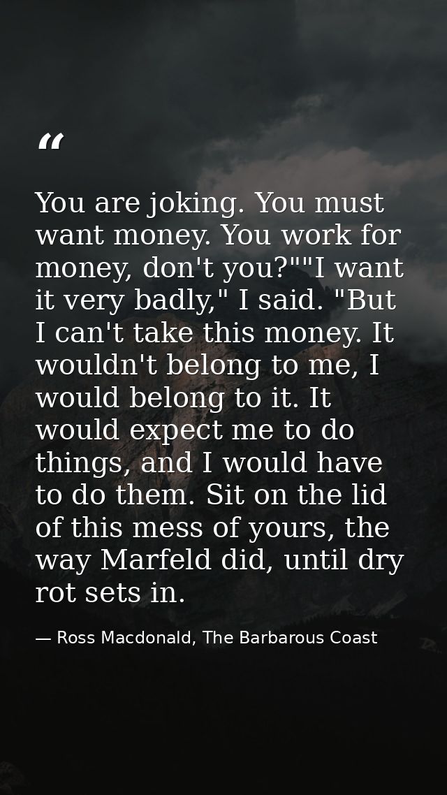 You are joking. You must want money. You work for money, don't you?""I want it very badly," I said. "But I can't take th — Ross Macdonald, The Barbarous Coast