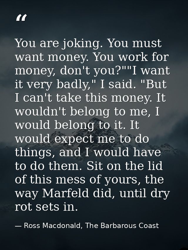 You are joking. You must want money. You work for money, don't you?""I want it very badly," I said. "But I can't take th — Ross Macdonald, The Barbarous Coast