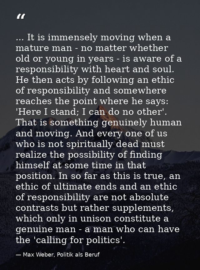 ... It is immensely moving when a mature man - no matter whether old or young in years - is aware of a responsibility wi — Max Weber, Politik als Beruf