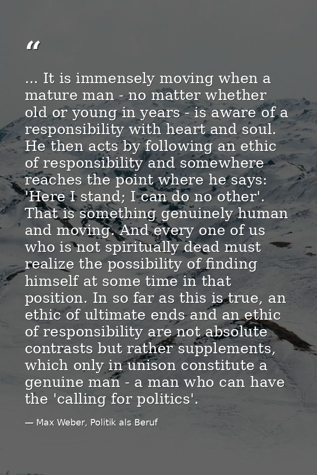 ... It is immensely moving when a mature man - no matter whether old or young in years - is aware of a responsibility wi — Max Weber, Politik als Beruf