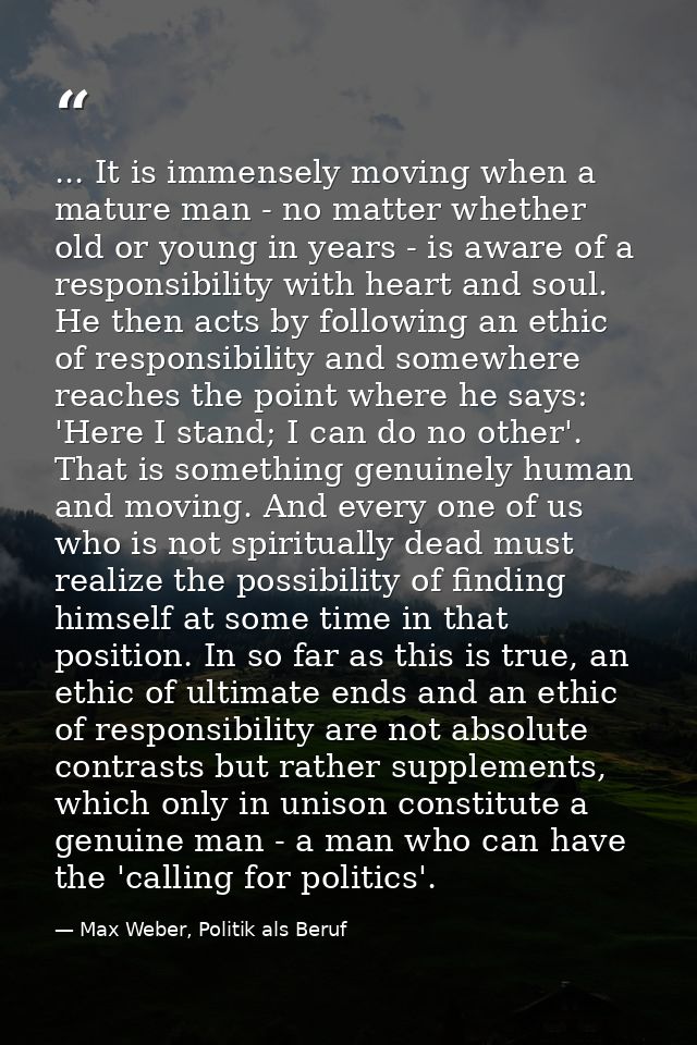 ... It is immensely moving when a mature man - no matter whether old or young in years - is aware of a responsibility wi — Max Weber, Politik als Beruf
