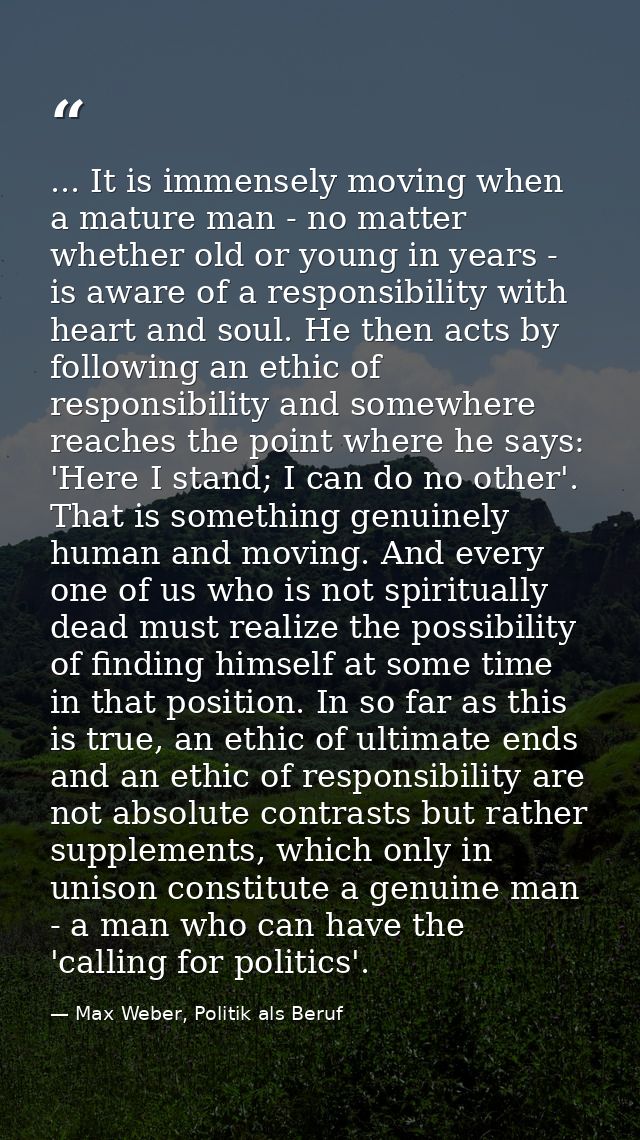 ... It is immensely moving when a mature man - no matter whether old or young in years - is aware of a responsibility wi — Max Weber, Politik als Beruf
