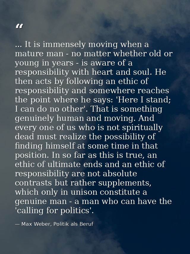 ... It is immensely moving when a mature man - no matter whether old or young in years - is aware of a responsibility wi — Max Weber, Politik als Beruf