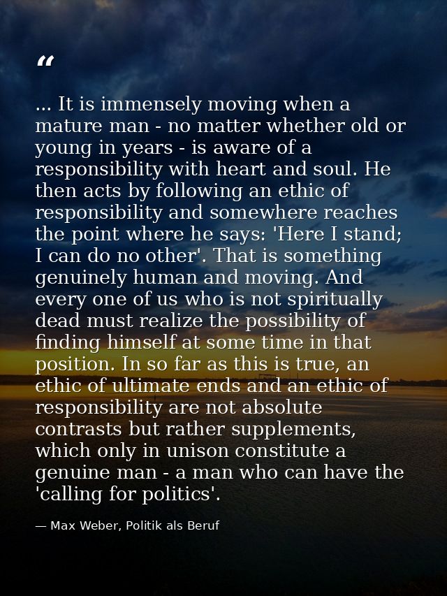 ... It is immensely moving when a mature man - no matter whether old or young in years - is aware of a responsibility wi — Max Weber, Politik als Beruf