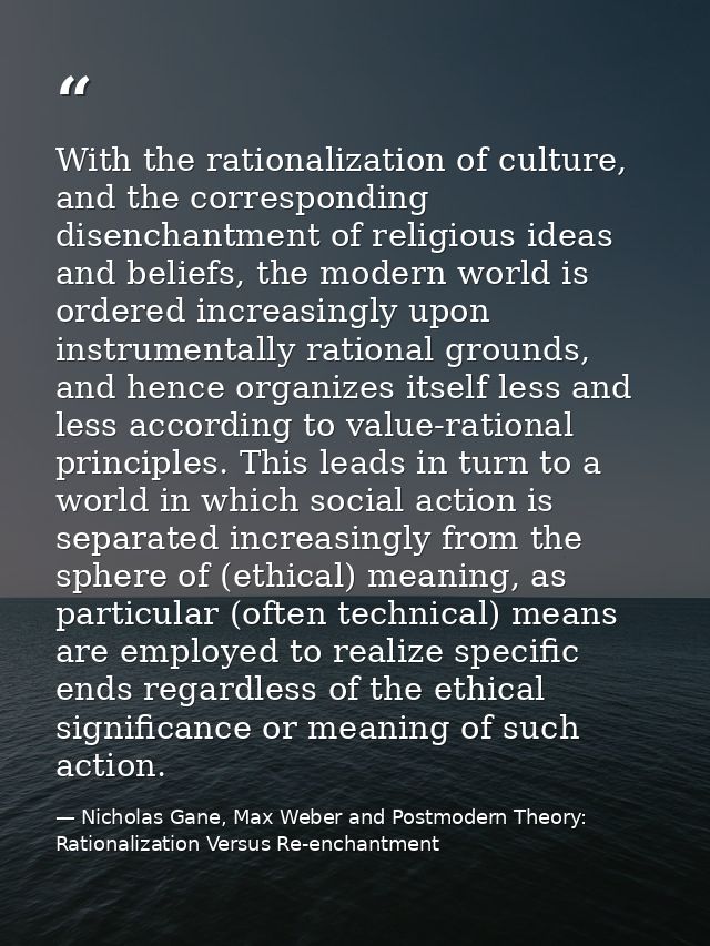 With the rationalization of culture, and the corresponding disenchantment of religious ideas and beliefs, the modern wor — Nicholas Gane, Max Weber and Postmodern Theory: Rationalization Versus Re-enchantment