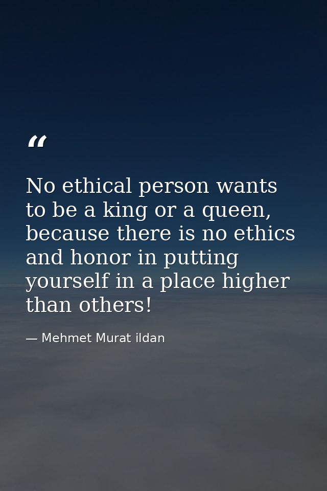 No ethical person wants to be a king or a queen, because there is no ethics and honor in putting yourself in a place hig — Mehmet Murat ildan