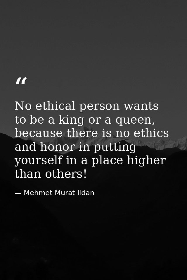 No ethical person wants to be a king or a queen, because there is no ethics and honor in putting yourself in a place hig — Mehmet Murat ildan