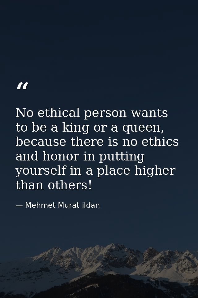 No ethical person wants to be a king or a queen, because there is no ethics and honor in putting yourself in a place hig — Mehmet Murat ildan