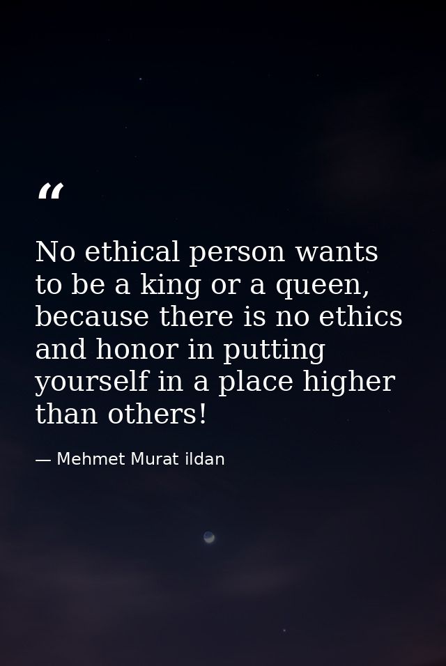 No ethical person wants to be a king or a queen, because there is no ethics and honor in putting yourself in a place hig — Mehmet Murat ildan