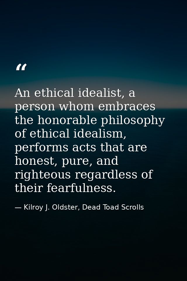 An ethical idealist, a person whom embraces the honorable philosophy of ethical idealism, performs acts that are honest, — Kilroy J. Oldster, Dead Toad Scrolls