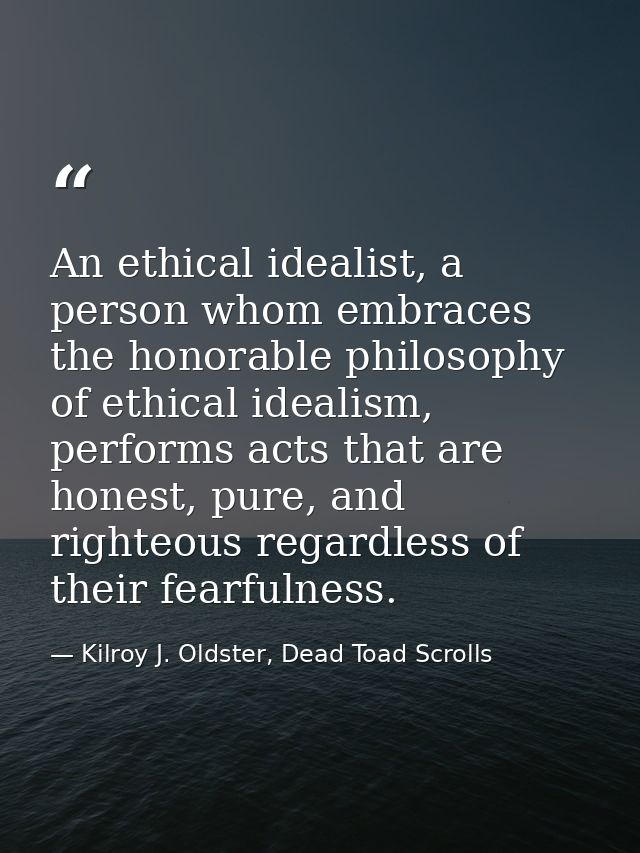 An ethical idealist, a person whom embraces the honorable philosophy of ethical idealism, performs acts that are honest, — Kilroy J. Oldster, Dead Toad Scrolls
