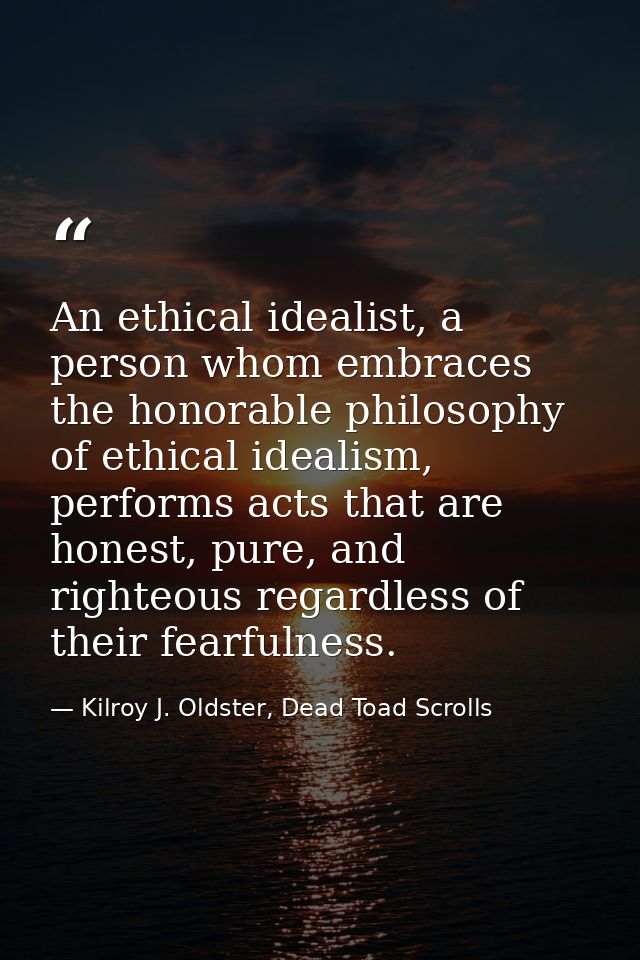 An ethical idealist, a person whom embraces the honorable philosophy of ethical idealism, performs acts that are honest, — Kilroy J. Oldster, Dead Toad Scrolls