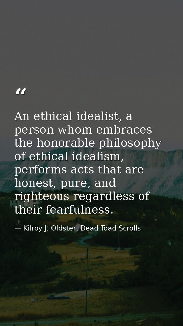 An ethical idealist, a person whom embraces the honorable philosophy of ethical idealism, performs acts that are honest, — Kilroy J. Oldster, Dead Toad Scrolls