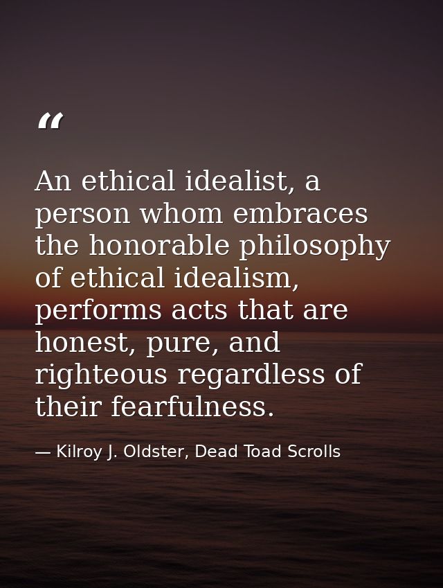 An ethical idealist, a person whom embraces the honorable philosophy of ethical idealism, performs acts that are honest, — Kilroy J. Oldster, Dead Toad Scrolls