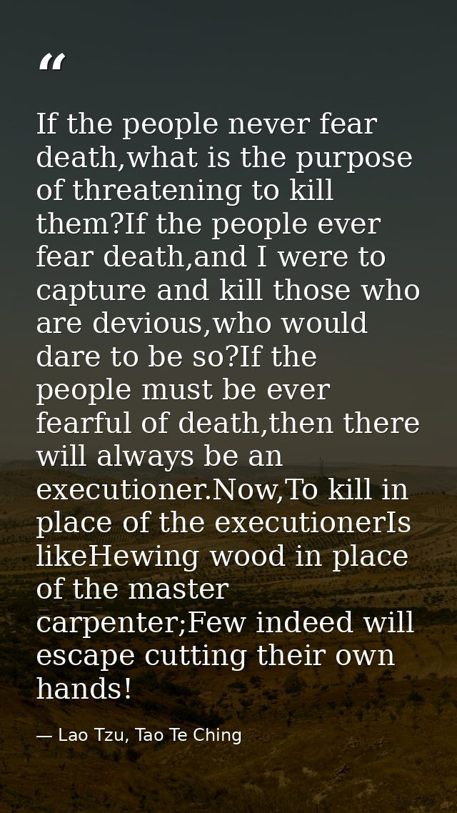 If the people never fear death,what is the purpose of threatening to kill them?If the people ever fear death,and I were  — Lao Tzu, Tao Te Ching