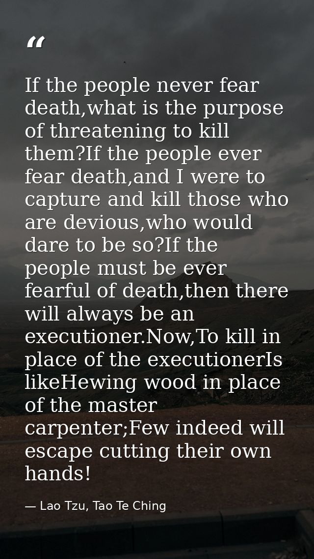 If the people never fear death,what is the purpose of threatening to kill them?If the people ever fear death,and I were  — Lao Tzu, Tao Te Ching