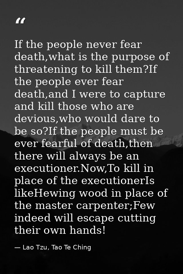 If the people never fear death,what is the purpose of threatening to kill them?If the people ever fear death,and I were  — Lao Tzu, Tao Te Ching