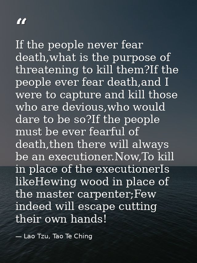 If the people never fear death,what is the purpose of threatening to kill them?If the people ever fear death,and I were  — Lao Tzu, Tao Te Ching