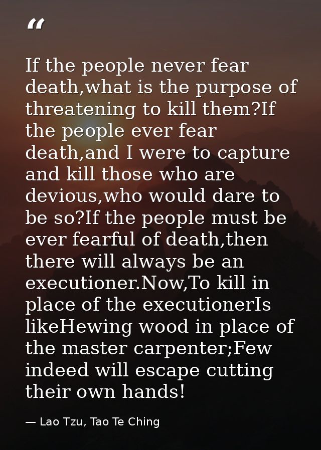 If the people never fear death,what is the purpose of threatening to kill them?If the people ever fear death,and I were  — Lao Tzu, Tao Te Ching