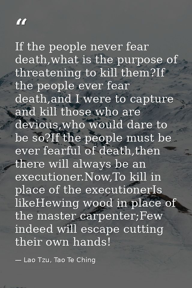 If the people never fear death,what is the purpose of threatening to kill them?If the people ever fear death,and I were  — Lao Tzu, Tao Te Ching