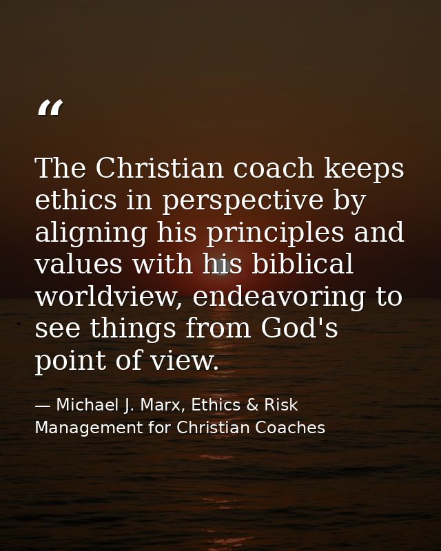 The Christian coach keeps ethics in perspective by aligning his principles and values with his biblical worldview, endea — Michael J. Marx, Ethics & Risk Management for Christian Coaches