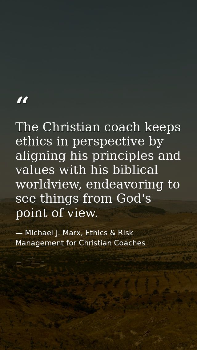 The Christian coach keeps ethics in perspective by aligning his principles and values with his biblical worldview, endea — Michael J. Marx, Ethics & Risk Management for Christian Coaches
