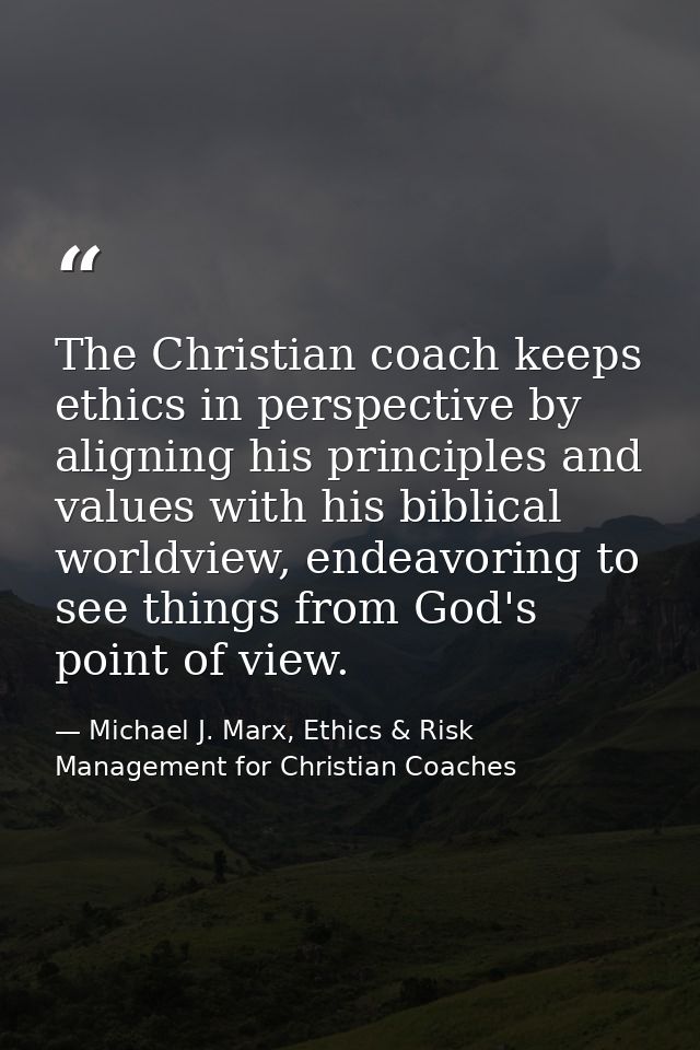 The Christian coach keeps ethics in perspective by aligning his principles and values with his biblical worldview, endea — Michael J. Marx, Ethics & Risk Management for Christian Coaches
