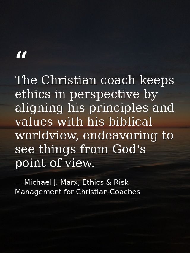 The Christian coach keeps ethics in perspective by aligning his principles and values with his biblical worldview, endea — Michael J. Marx, Ethics & Risk Management for Christian Coaches