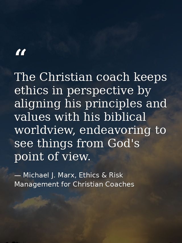 The Christian coach keeps ethics in perspective by aligning his principles and values with his biblical worldview, endea — Michael J. Marx, Ethics & Risk Management for Christian Coaches