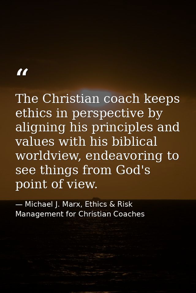 The Christian coach keeps ethics in perspective by aligning his principles and values with his biblical worldview, endea — Michael J. Marx, Ethics & Risk Management for Christian Coaches