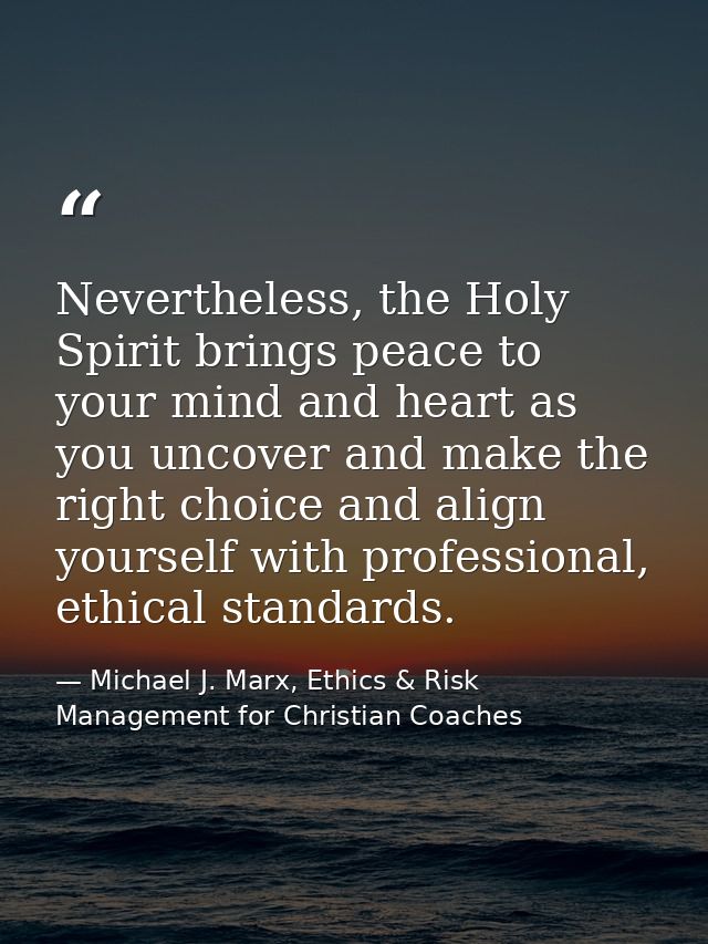 Nevertheless, the Holy Spirit brings peace to your mind and heart as you uncover and make the right choice and align you — Michael J. Marx, Ethics & Risk Management for Christian Coaches