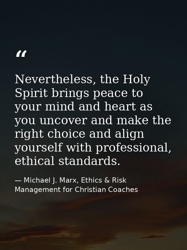 Nevertheless, the Holy Spirit brings peace to your mind and heart as you uncover and make the right choice and align you — Michael J. Marx, Ethics & Risk Management for Christian Coaches