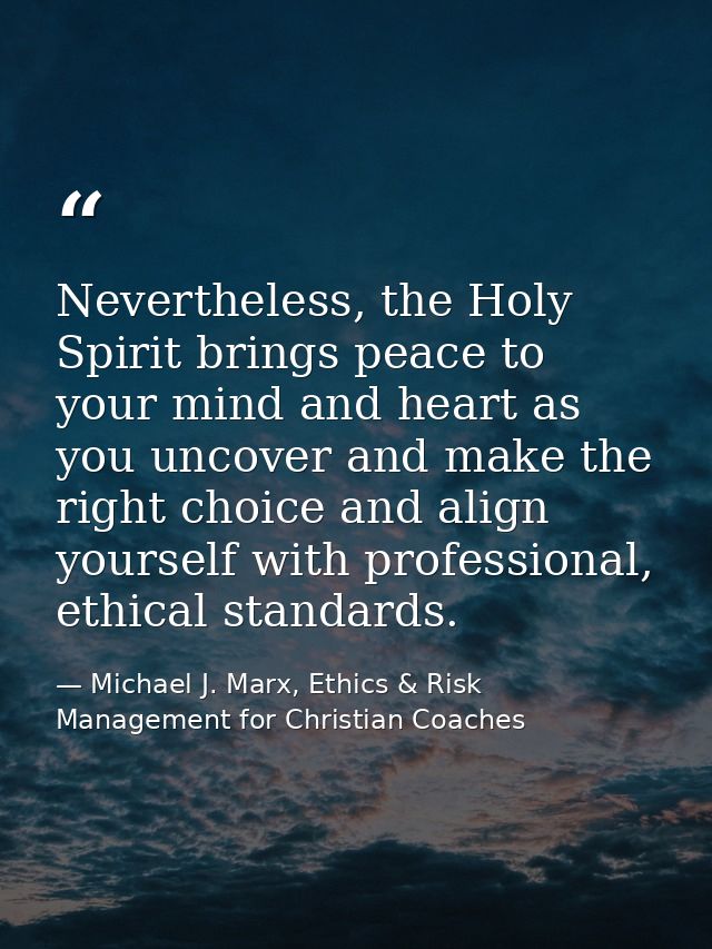 Nevertheless, the Holy Spirit brings peace to your mind and heart as you uncover and make the right choice and align you — Michael J. Marx, Ethics & Risk Management for Christian Coaches