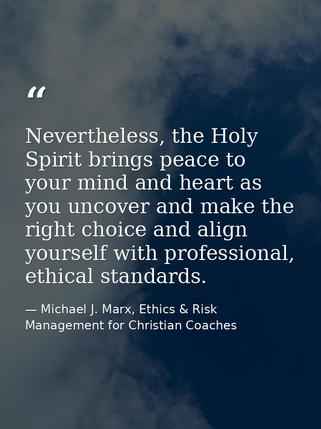 Nevertheless, the Holy Spirit brings peace to your mind and heart as you uncover and make the right choice and align you — Michael J. Marx, Ethics & Risk Management for Christian Coaches