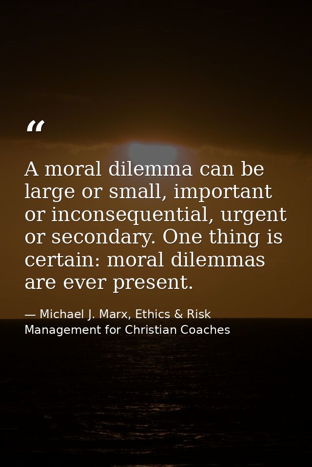 A moral dilemma can be large or small, important or inconsequential, urgent or secondary. One thing is certain: moral di — Michael J. Marx, Ethics & Risk Management for Christian Coaches