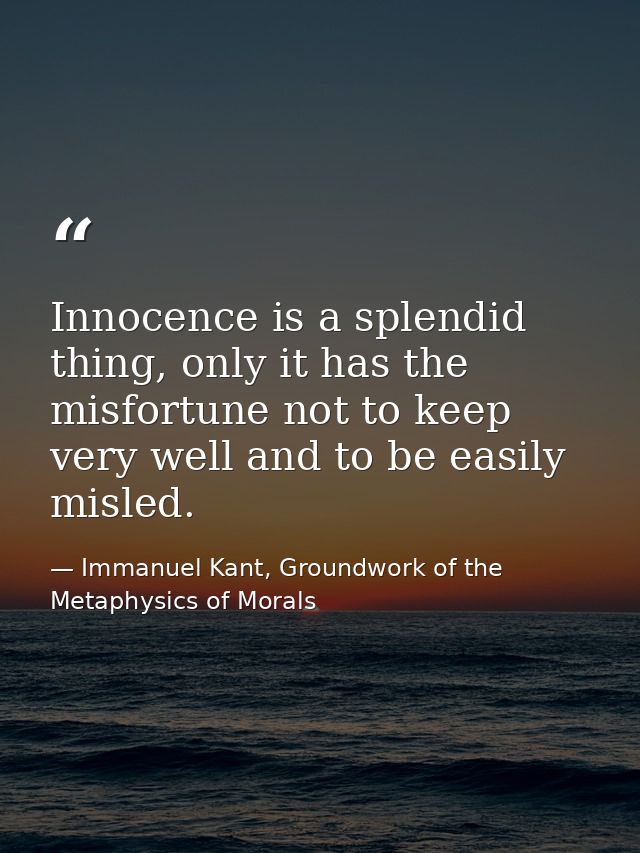 Innocence is a splendid thing, only it has the misfortune not to keep very well and to be easily misled. — Immanuel Kant, Groundwork of the Metaphysics of Morals