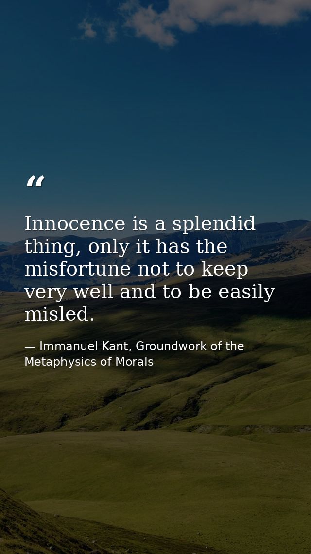 Innocence is a splendid thing, only it has the misfortune not to keep very well and to be easily misled. — Immanuel Kant, Groundwork of the Metaphysics of Morals