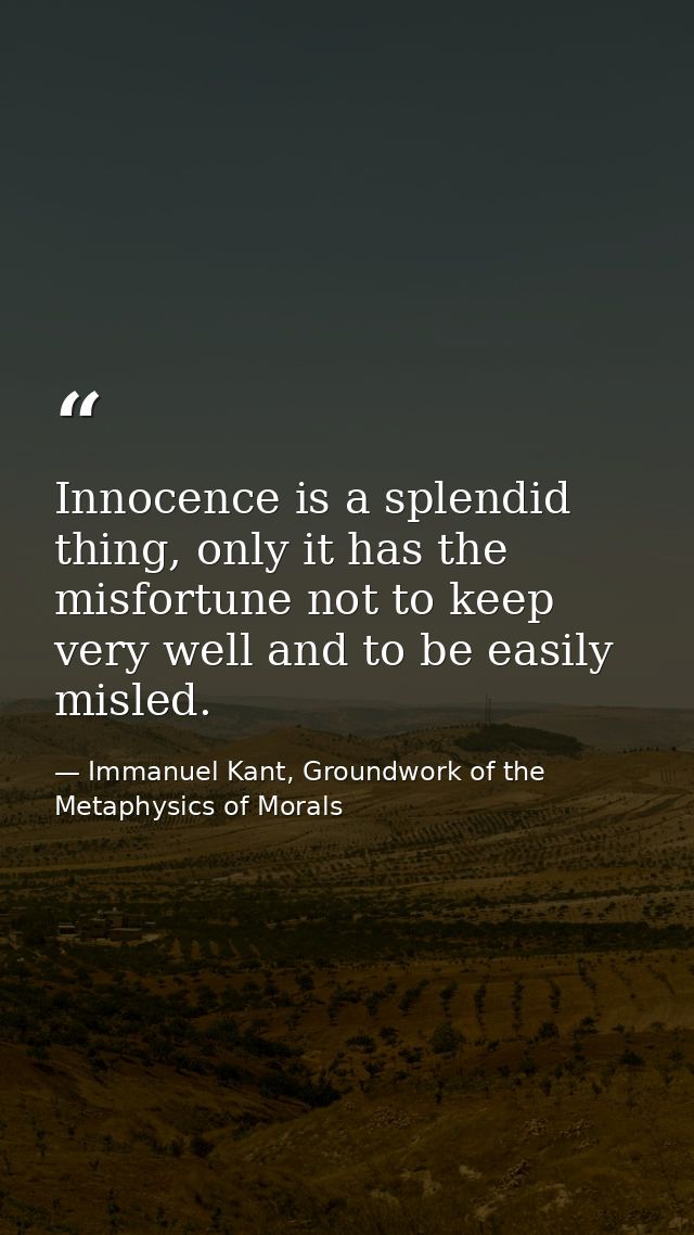 Innocence is a splendid thing, only it has the misfortune not to keep very well and to be easily misled. — Immanuel Kant, Groundwork of the Metaphysics of Morals