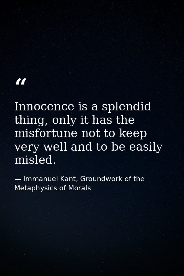 Innocence is a splendid thing, only it has the misfortune not to keep very well and to be easily misled. — Immanuel Kant, Groundwork of the Metaphysics of Morals