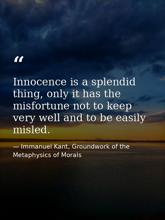 Innocence is a splendid thing, only it has the misfortune not to keep very well and to be easily misled. — Immanuel Kant, Groundwork of the Metaphysics of Morals