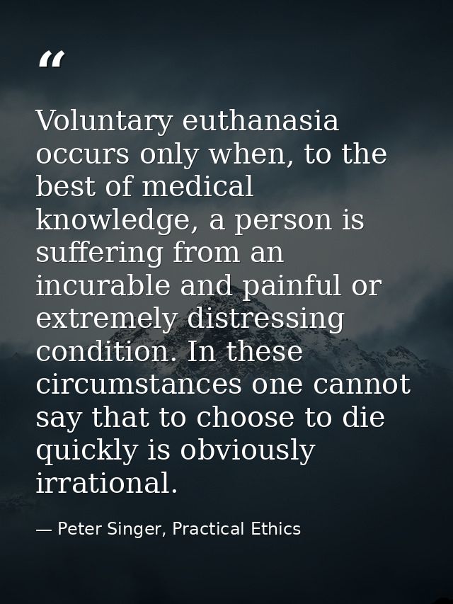 Voluntary euthanasia occurs only when, to the best of medical knowledge, a person is suffering from an incurable and pai — Peter Singer, Practical Ethics