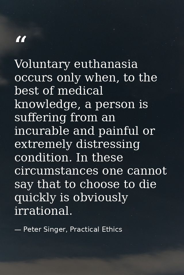 Voluntary euthanasia occurs only when, to the best of medical knowledge, a person is suffering from an incurable and pai — Peter Singer, Practical Ethics